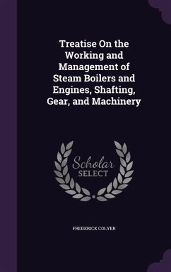 Treatise On the Working and Management of Steam Boilers and Engines, Shafting, Gear, and Machinery - Colyer, Frederick