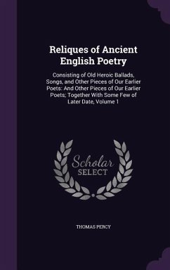 Reliques of Ancient English Poetry: Consisting of Old Heroic Ballads, Songs, and Other Pieces of Our Earlier Poets: And Other Pieces of Our Earlier Po - Percy, Thomas
