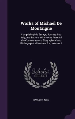 Works of Michael De Montaigne: Comprising His Essays, Journey Into Italy, and Letters, With Notes From All the Commentators, Biographical and Bibliog - St John, Bayle