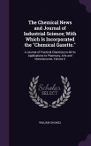 The Chemical News and Journal of Industrial Science; With Which Is Incorporated the Chemical Gazette.: A Journal of Practical Chemistry in All Its App