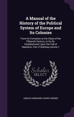 A Manual of the History of the Political System of Europe and Its Colonies: From Its Formation at the Close of the Fifteenth Century, to Its Re-Esta - Heeren, Arnold Hermann Ludwig