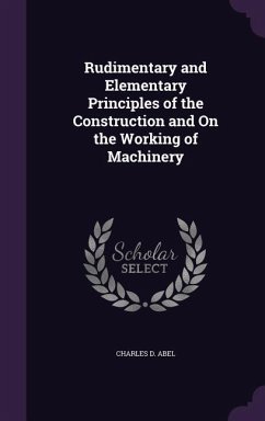 Rudimentary and Elementary Principles of the Construction and On the Working of Machinery - Abel, Charles D.