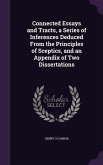 Connected Essays and Tracts, a Series of Inferences Deduced From the Principles of Sceptics, and an Appendix of Two Dissertations