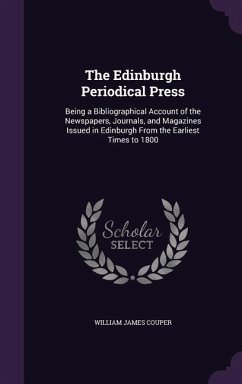 The Edinburgh Periodical Press: Being a Bibliographical Account of the Newspapers, Journals, and Magazines Issued in Edinburgh From the Earliest Times - Couper, William James