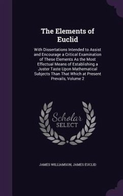 The Elements of Euclid: With Dissertations Intended to Assist and Encourage a Critical Examination of These Elements As the Most Effectual Mea - Williamson, James; Euclid, James