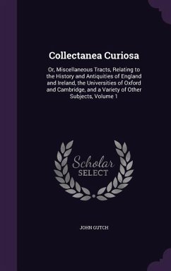 Collectanea Curiosa: Or, Miscellaneous Tracts, Relating to the History and Antiquities of England and Ireland, the Universities of Oxford a - Gutch, John