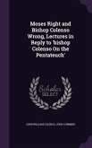 Moses Right and Bishop Colenso Wrong, Lectures in Reply to 'bishop Colenso On the Pentateuch'