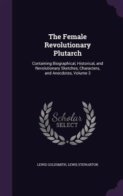 The Female Revolutionary Plutarch: Containing Biographical, Historical, and Revolutionary Sketches, Characters, and Anecdotes, Volume 3 - Goldsmith, Lewis; Stewarton, Lewis