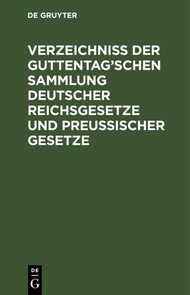 Verzeichniß der Guttentag'schen Sammlung Deutscher Reichsgesetze und Preußischer Gesetze Verzeichniß der Guttentag'schen Sammlung Deutscher Reichsgesetze und Preußischer Gesetze