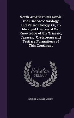 North American Mesozoic and Cænozoic Geology and Palæontology; Or, an Abridged History of Our Knowledge of the Triassic, Jurassic, Cretaceous and Tertiary Formations of This Continent - Miller, Samuel Almond