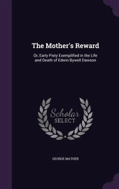 The Mother's Reward: Or, Early Piety Exemplified in the Life and Death of Edwin Bywell Dawson - Mather, George