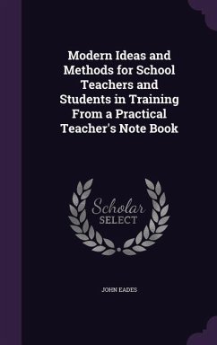 Modern Ideas and Methods for School Teachers and Students in Training From a Practical Teacher's Note Book - Eades, John