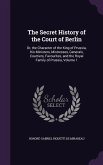 The Secret History of the Court of Berlin: Or, the Character of the King of Prussia, His Ministers, Mistresses, Generals, Courtiers, Favourites, and t