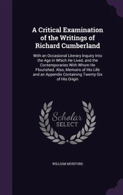 A Critical Examination of the Writings of Richard Cumberland: With an Occasional Literary Inquiry Into the Age in Which He Lived, and the Contempora - Mudford, William