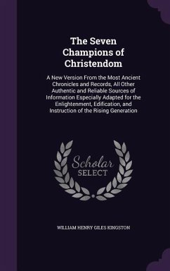 The Seven Champions of Christendom: A New Version From the Most Ancient Chronicles and Records, All Other Authentic and Reliable Sources of Informatio - Kingston, William Henry Giles