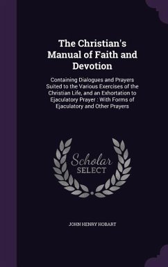 The Christian's Manual of Faith and Devotion: Containing Dialogues and Prayers Suited to the Various Exercises of the Christian Life, and an Exhortati - Hobart, John Henry
