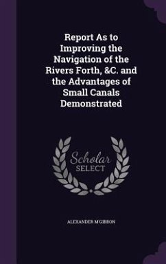 Report As to Improving the Navigation of the Rivers Forth, &C. and the Advantages of Small Canals Demonstrated - M'Gibbon, Alexander