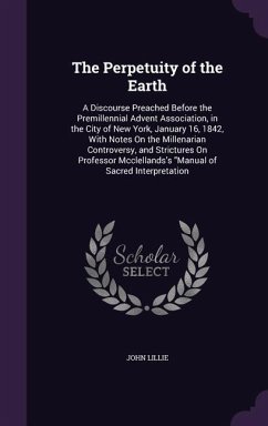 The Perpetuity of the Earth: A Discourse Preached Before the Premillennial Advent Association, in the City of New York, January 16, 1842, With Note - Lillie, John