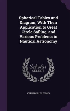 Spherical Tables and Diagram, With Their Application to Great Circle Sailing, and Various Problems in Nautical Astronomy - Bergen, William Culley