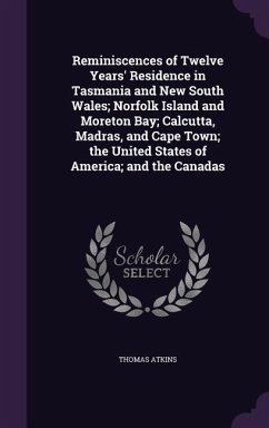 Reminiscences of Twelve Years' Residence in Tasmania and New South Wales; Norfolk Island and Moreton Bay; Calcutta, Madras, and Cape Town; the United States of America; and the Canadas - Atkins, Thomas