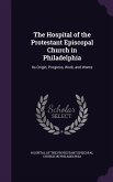 The Hospital of the Protestant Episcopal Church in Philadelphia: Its Origin, Progress, Work, and Wants