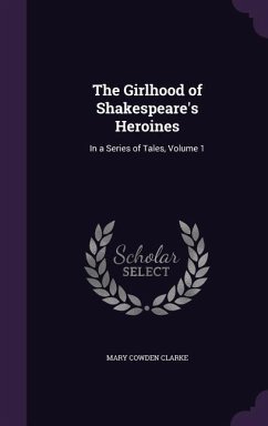 The Girlhood of Shakespeare's Heroines: In a Series of Tales, Volume 1 - Clarke, Mary Cowden