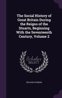 The Social History of Great Britain During the Reigns of the Stuarts, Beginning With the Seventeenth Century, Volume 2 - Goodman, William