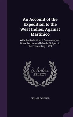 An Account of the Expedition to the West Indies, Against Martinico: With the Reduction of Guadelupe, and Other the Leeward Islands; Subject to the Fr - Gardiner, Richard