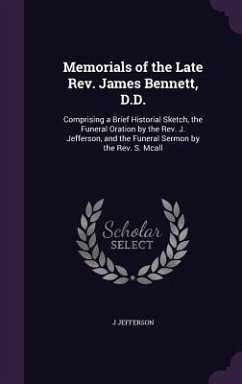 Memorials of the Late Rev. James Bennett, D.D.: Comprising a Brief Historial Sketch, the Funeral Oration by the Rev. J. Jefferson, and the Funeral Ser - Jefferson, J.