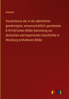 Verzeichniss der in der allerhöchst genehmigten, wissenschaftlich geordneten B.W Erkl'schen Bilder-Sammlung zur deutschen und bayerischen Geschichte in Würzburg enthaltenen Bilder - Anonym