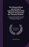 The Chemical News and Journal of Industrial Science; With Which Is Incorporated the &quote;Chemical Gazette.&quote;