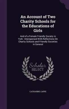 An Account of Two Charity Schools for the Educations of Girls: And of a Female Friendly Society in York: Interspersed With Reflections On Charity Scho - Cappe, Catharine