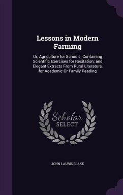 Lessons in Modern Farming: Or, Agriculture for Schools; Containing Scientific Exercises for Recitation; and Elegant Extracts From Rural Literatur - Blake, John Lauris