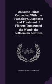On Some Points Connected With the Pathology, Diagnosis and Treatment of Fibrous Tumours of the Womb, the Lettsomian Lectures