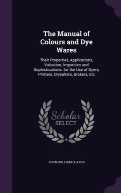 The Manual of Colours and Dye Wares: Their Properties, Applications, Valuation, Impurities and Sophistications. for the Use of Dyers, Printers, Drysal - Slater, John William