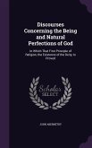 Discourses Concerning the Being and Natural Perfections of God: In Which That First Principle of Religion, the Existence of the Deity, Is Proved