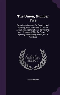 The Union, Number Five: Containing Lessons for Reading and Spelling, With Exercises in Mental Arithmetic, Abbreviations, Definitions, &c.: Bei - Angell, Oliver