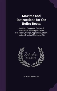 Maxims and Instructions for the Boiler Room: Useful to Engineers, Firemen & Mechanics, Relating to Steam Generators, Pumps, Appliances, Steam Heating, - Hawkins, Nehemiah