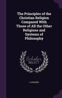 The Principles of the Christian Religion Compared With Those of All the Other Religions and Systems of Philosophy The Principles of the Christian Religion Compared With Those of All the Other Religions and Systems of Philosophy