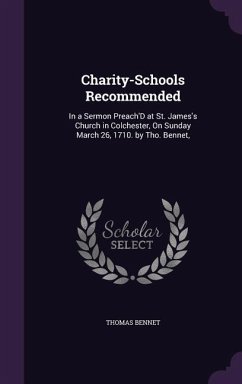 Charity-Schools Recommended: In a Sermon Preach'D at St. James's Church in Colchester, On Sunday March 26, 1710. by Tho. Bennet, - Bennet, Thomas