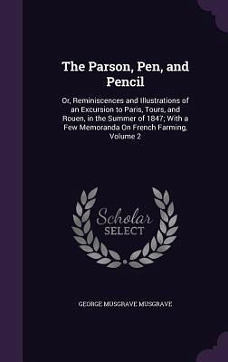 The Parson, Pen, and Pencil: Or, Reminiscences and Illustrations of an Excursion to Paris, Tours, and Rouen, in the Summer of 1847; With a Few Memo The Parson, Pen, and Pencil: Or, Reminiscences and Illustrations of an Excursion to Paris, Tours, and Rouen, in the Summer of 1847; With a Few Memo