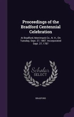Proceedings of the Bradford Centennial Celebration: At Bradford, Merrimack Co., N. H., On Tuesday, Sept. 27, 1887. Incorporated Sept. 27, 1787 - Bradford