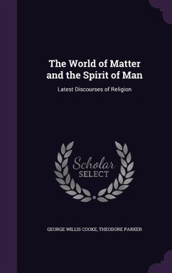 The World of Matter and the Spirit of Man: Latest Discourses of Religion - Cooke, George Willis; Parker, Theodore