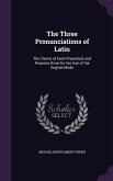 The Three Pronunciations of Latin: The Claims of Each Presented, and Reasons Given for the Use of the English Mode