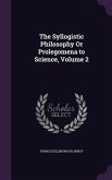 The Syllogistic Philosophy Or Prolegomena to Science, Volume 2