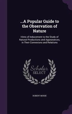 ...A Popular Guide to the Observation of Nature: Hints of Inducement to the Study of Natural Productions and Appearances, in Their Connexions and Rela - Mudie, Robert