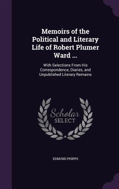 Memoirs of the Political and Literary Life of Robert Plumer Ward ...: With Selections From His Correspondence, Diaries, and Unpublished Literary Remai - Phipps, Edmund