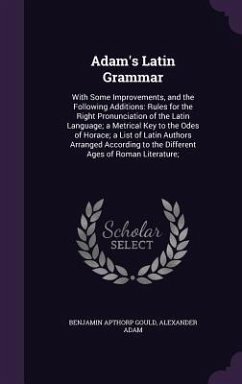 Adam's Latin Grammar: With Some Improvements, and the Following Additions: Rules for the Right Pronunciation of the Latin Language; a Metric - Gould, Benjamin Apthorp; Adam, Alexander