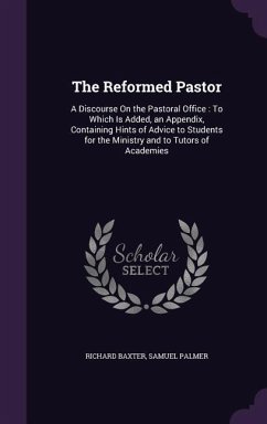 The Reformed Pastor: A Discourse On the Pastoral Office: To Which Is Added, an Appendix, Containing Hints of Advice to Students for the Min - Baxter, Richard; Palmer, Samuel