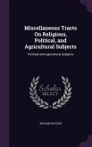 Miscellaneous Tracts On Religious, Political, and Agricultural Subjects: Political and Agricultural Subjects